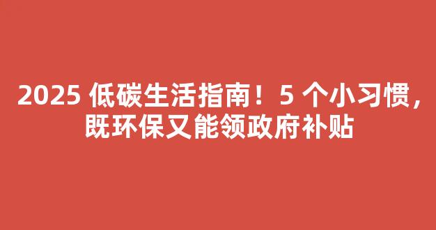 2025 低碳生活指南！5 个小习惯，既环保又能领政府补贴-第1张图片-首页